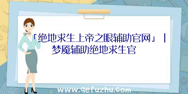 「绝地求生上帝之眼辅助官网」|梦魇辅助绝地求生官